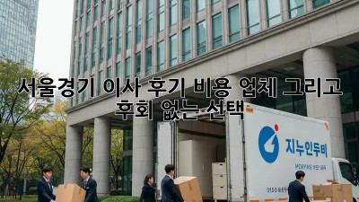 서울/경기 이사 후기: 비용, 업체, 그리고 후회 없는 선택