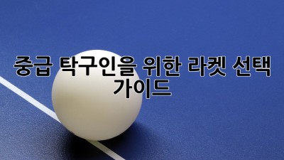 중급 탁구인을 위한 라켓 선택 가이드