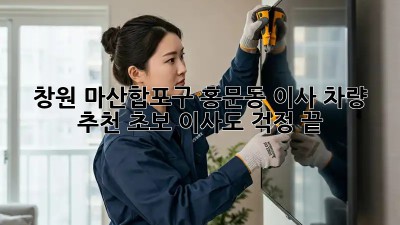 창원 마산합포구 홍문동 이사 차량 추천: 초보 이사도 걱정 끝! 👍
